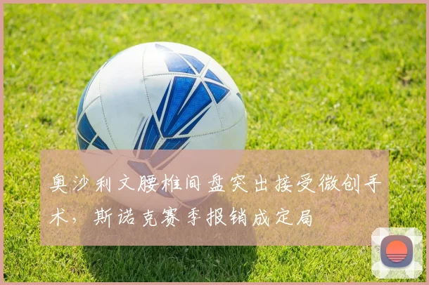 奥沙利文腰椎间盘突出接受微创手术,斯诺克赛季报销成定局