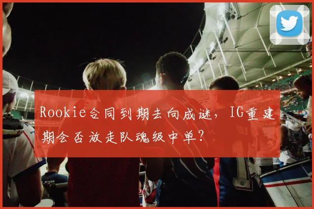 Rookie合同到期去向成谜,IG重建期会否放走队魂级中单?