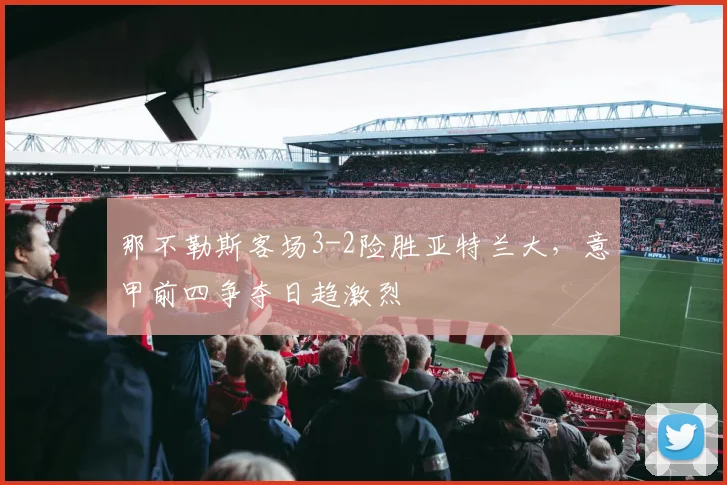 那不勒斯客场3-2险胜亚特兰大，意甲前四争夺日趋激烈